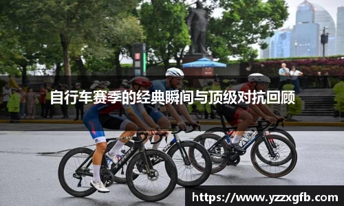 自行车赛季的经典瞬间与顶级对抗回顾